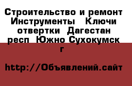 Строительство и ремонт Инструменты - Ключи,отвертки. Дагестан респ.,Южно-Сухокумск г.